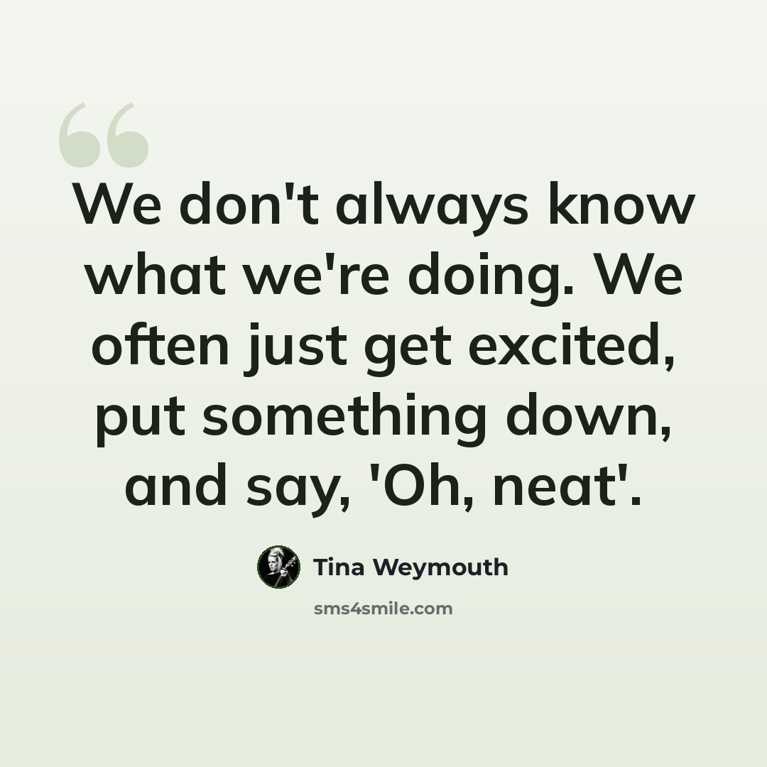 “We don't always know what we're doing. We often just get excited, put something down, and say, 'Oh, neat'.” quote by Tina Weymouth