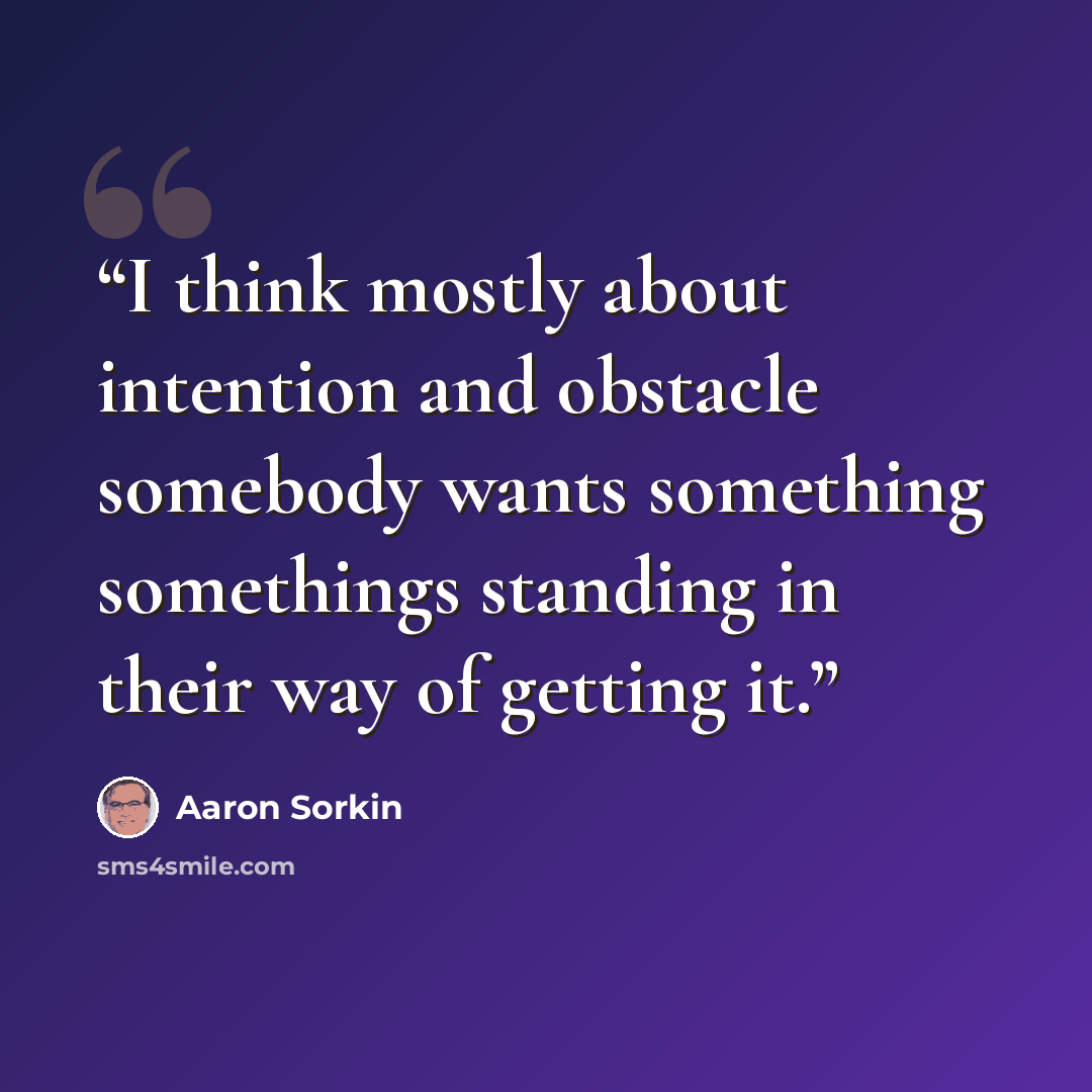 “I think mostly about intention and obstacle somebody wants something somethings standing in their way of getting it.” quote by Aaron Sorkin