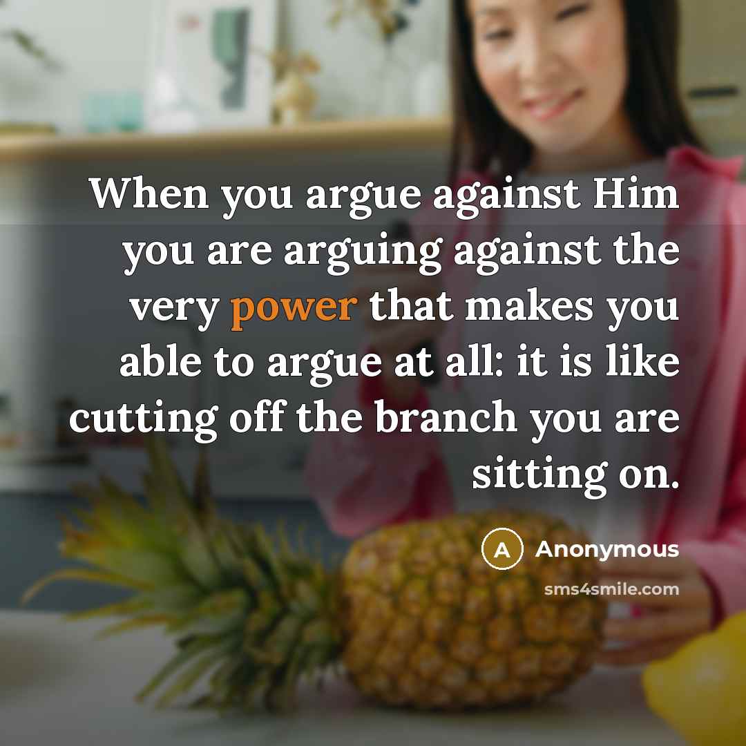 “When you argue against Him you are arguing against the very power that makes you able to argue at all: it is like cutting off the branch you are sitting on.” quote by Anonymous