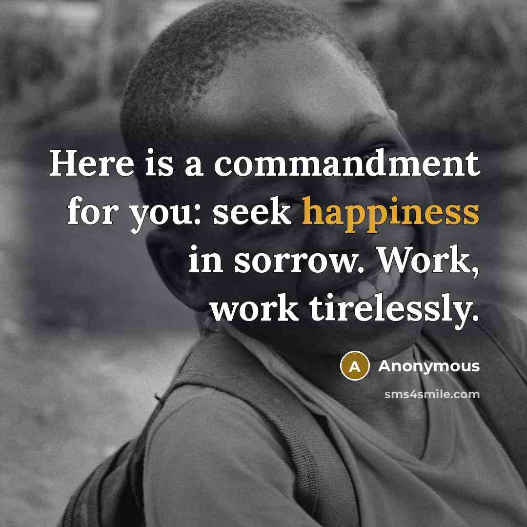 “Here is a commandment for you: seek happiness in sorrow. Work, work tirelessly.” quote by Anonymous