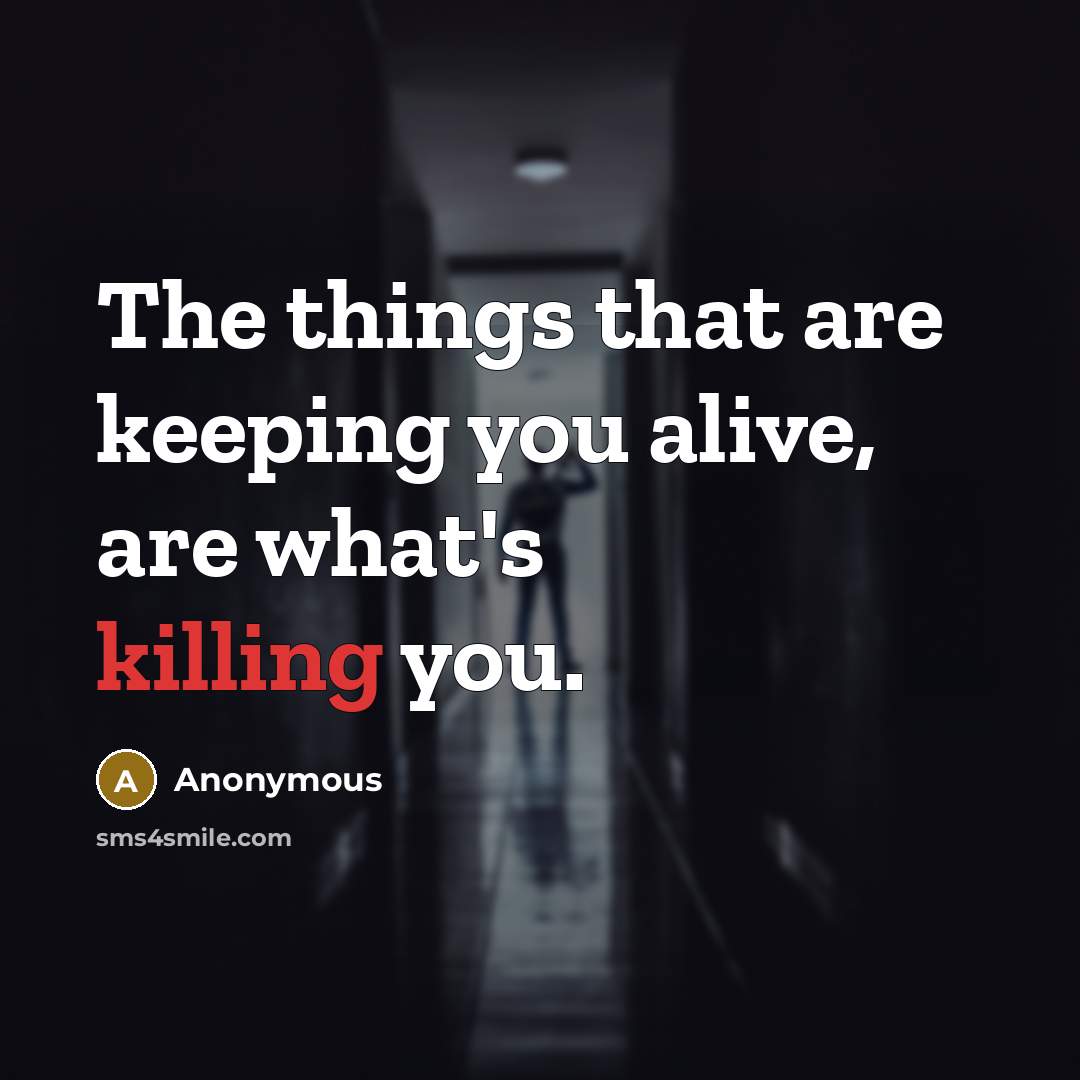“The things that are keeping you alive, are what's killing you.” quote by Anonymous