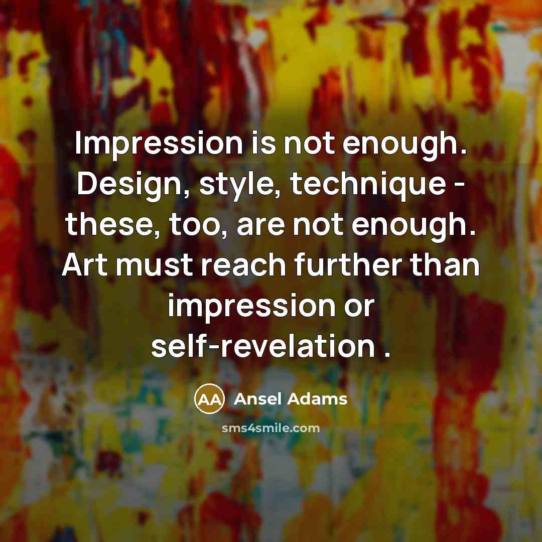 “Impression is not enough. Design, style, technique - these, too, are not enough. Art must reach further than impression or self-revelation .” quote by Ansel Adams