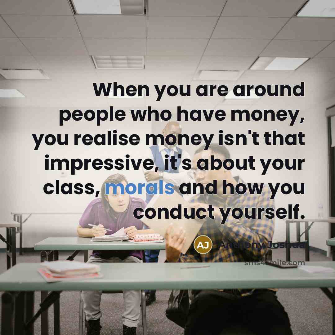 “When you are around people who have money, you realise money isn't that impressive, it's about your class, morals and how you conduct yourself.” quote by Anthony Joshua