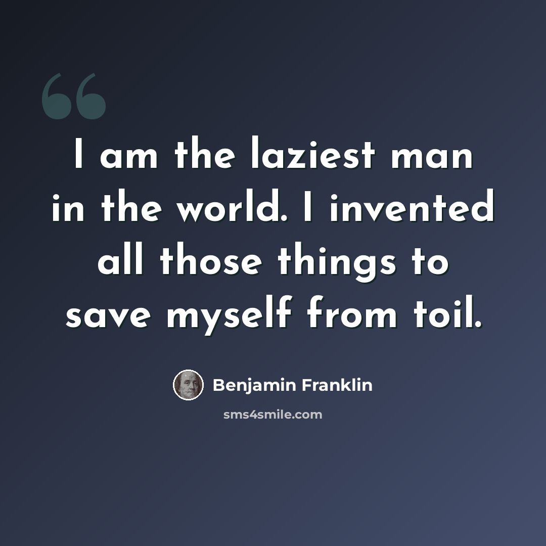 “I am the laziest man in the world. I invented all those things to save myself from toil.” quote by Benjamin Franklin