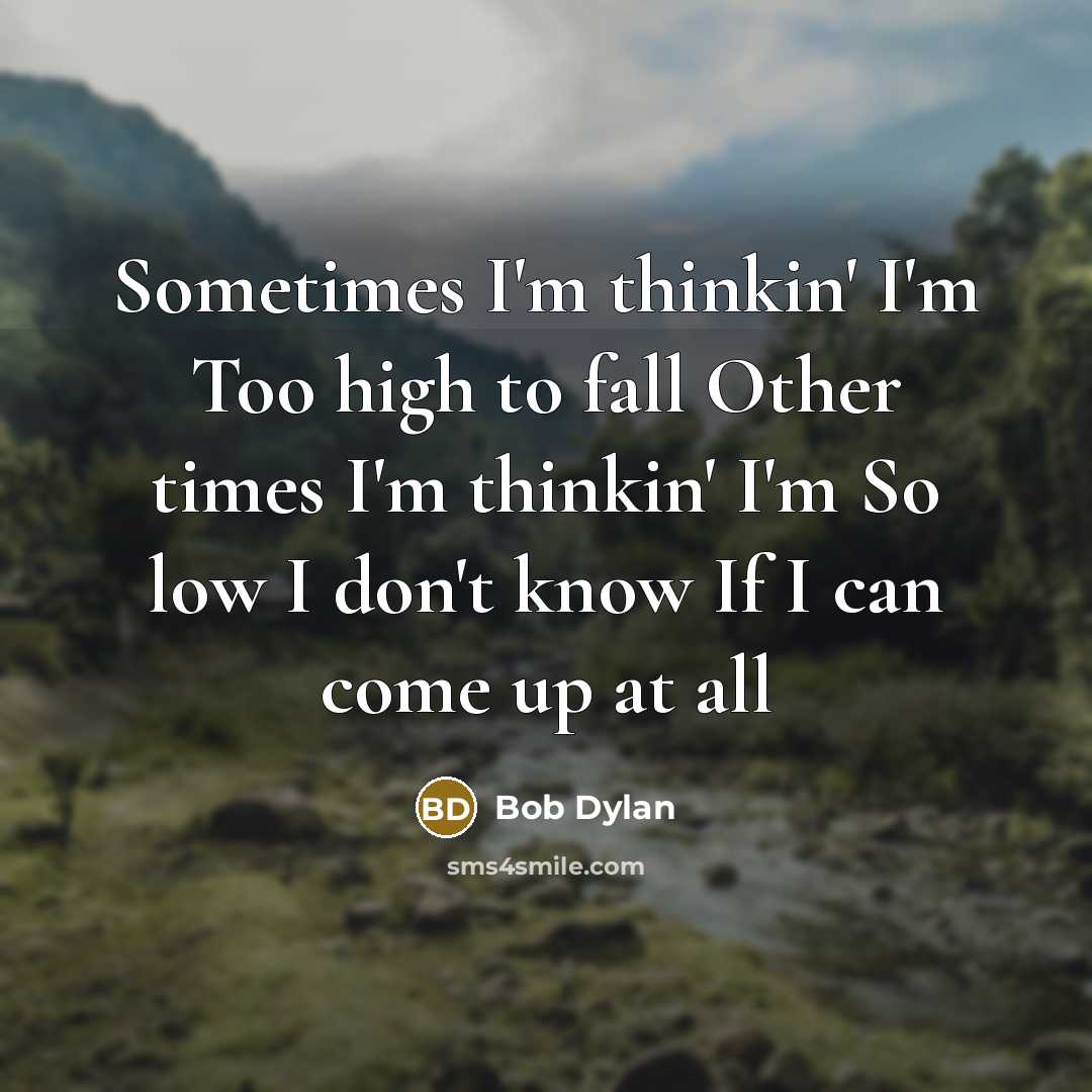 “Sometimes I'm thinkin' I'm Too high to fall Other times I'm thinkin' I'm So low I don't know If I can come up at all” quote by Bob Dylan