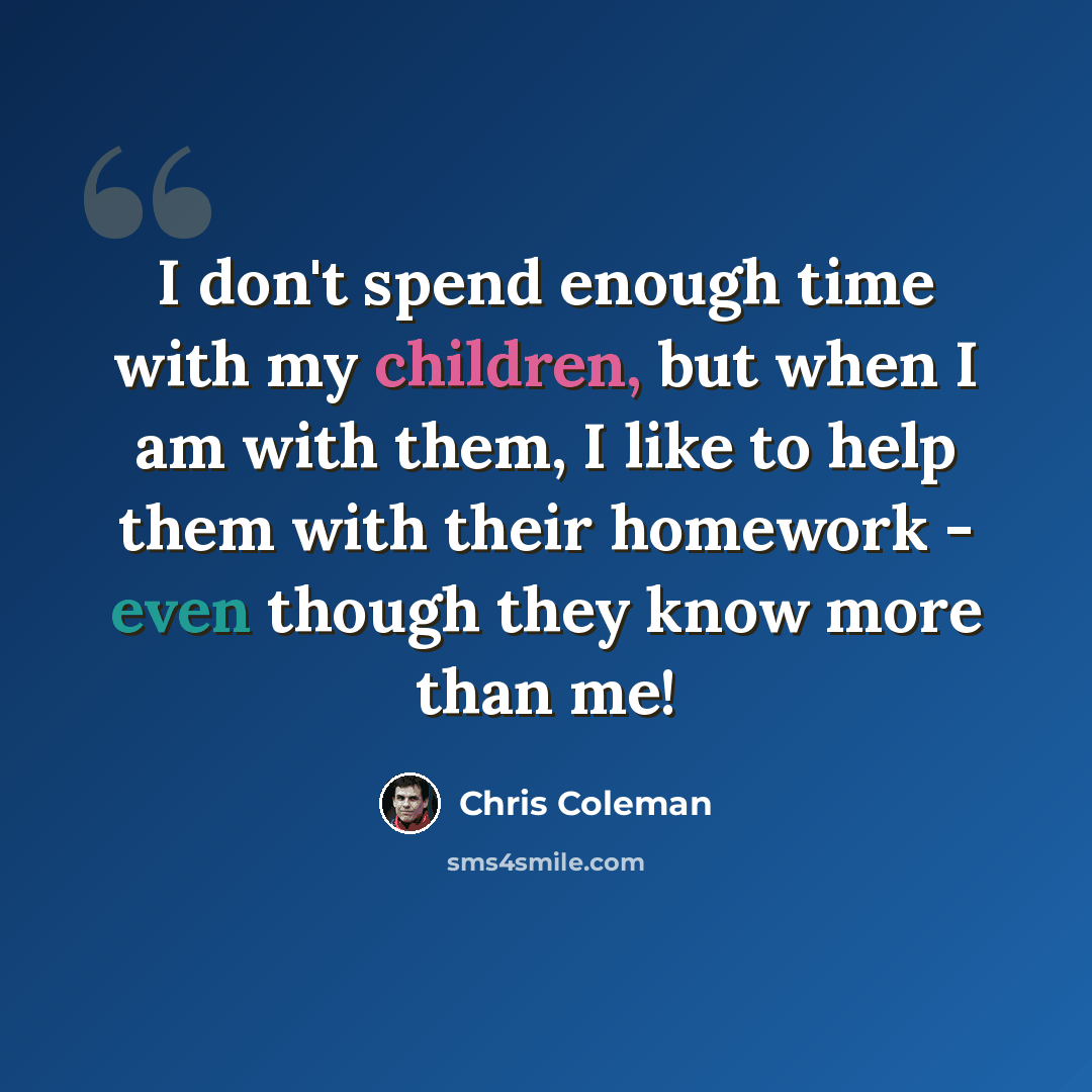 “I don't spend enough time with my children, but when I am with them, I like to help them with their homework - even though they know more than me!” quote by Chris Coleman