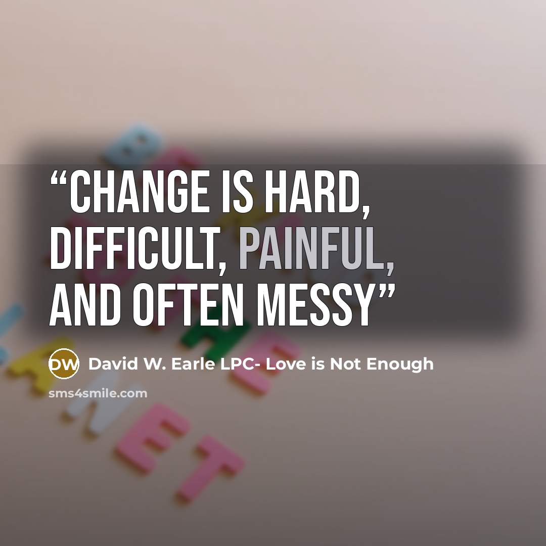 “Change is hard, difficult, painful, and often messy” quote by David W. Earle LPC- Love is Not Enough