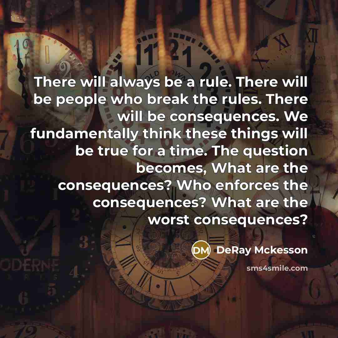 “There will always be a rule. There will be people who break the rules. There will be consequences. We fundamentally think these things will be true for a time. The question becomes, What are the consequences? Who enforces the consequences? What are the worst consequences?” quote by DeRay Mckesson