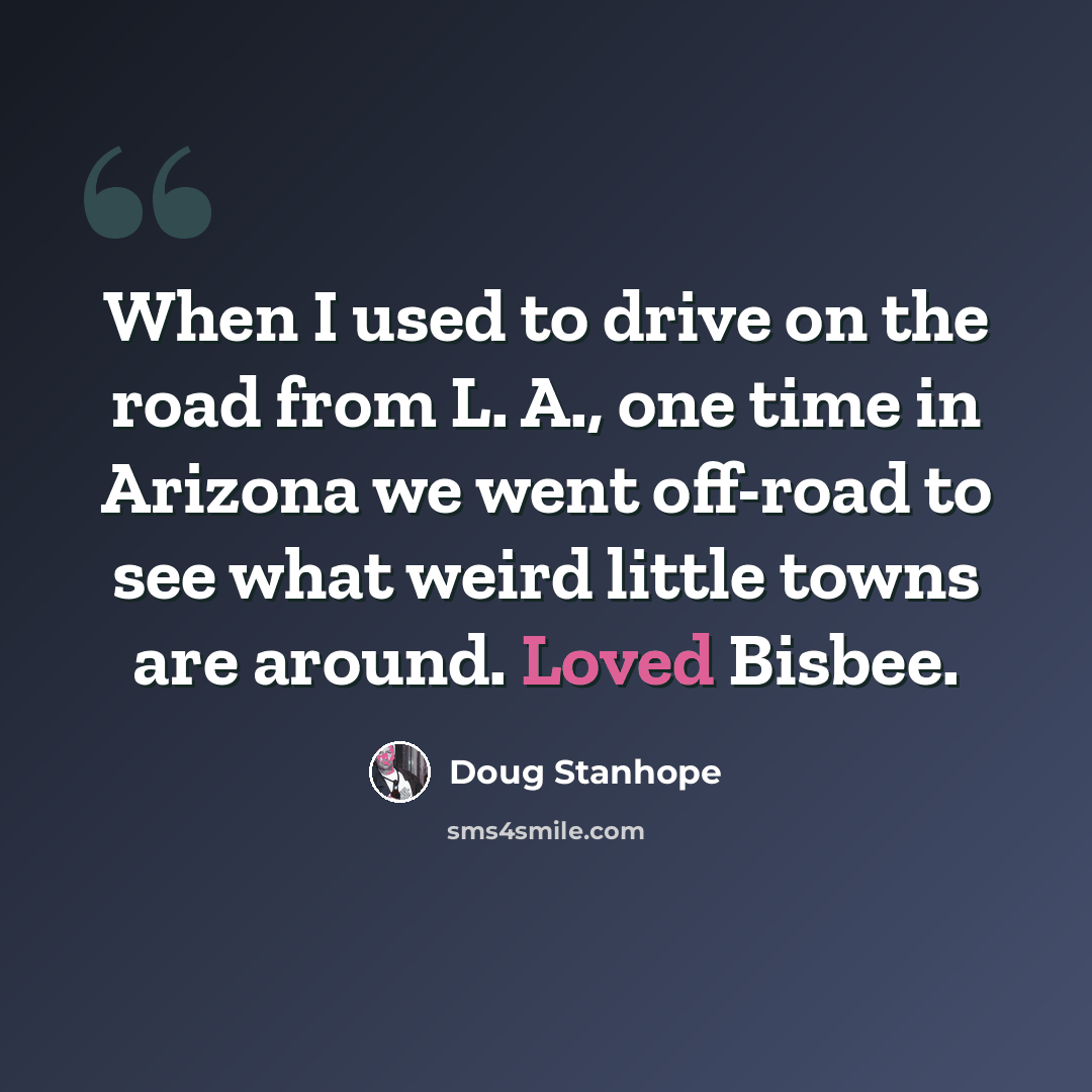 “When I used to drive on the road from L. A., one time in Arizona we went off-road to see what weird little towns are around. Loved Bisbee.” quote by Doug Stanhope