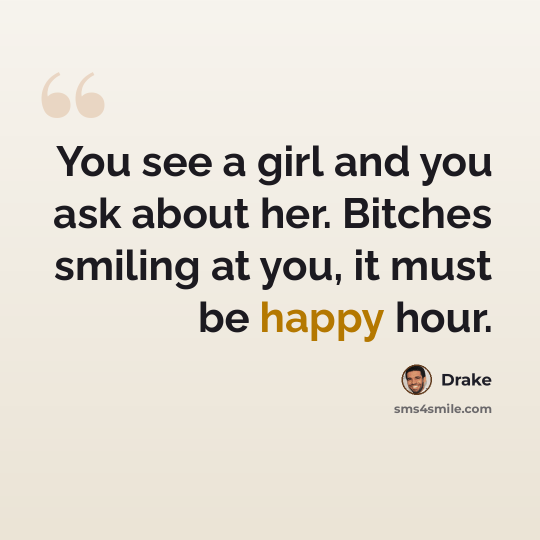 “You see a girl and you ask about her. Bitches smiling at you, it must be happy hour.” quote by Drake