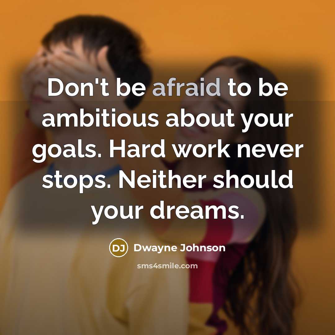 “Don't be afraid to be ambitious about your goals. Hard work never stops. Neither should your dreams.” quote by Dwayne Johnson