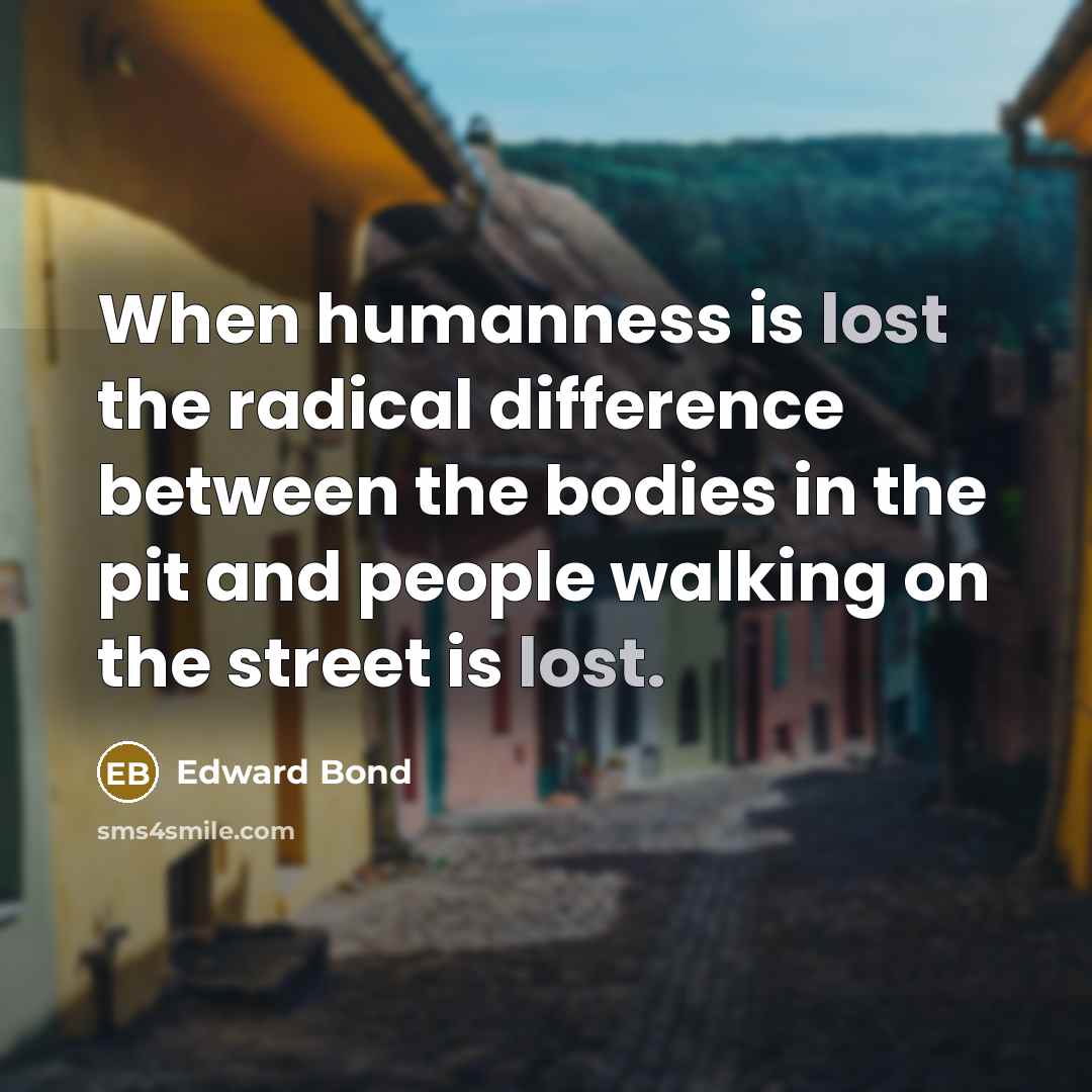 “When humanness is lost the radical difference between the bodies in the pit and people walking on the street is lost.” quote by Edward Bond