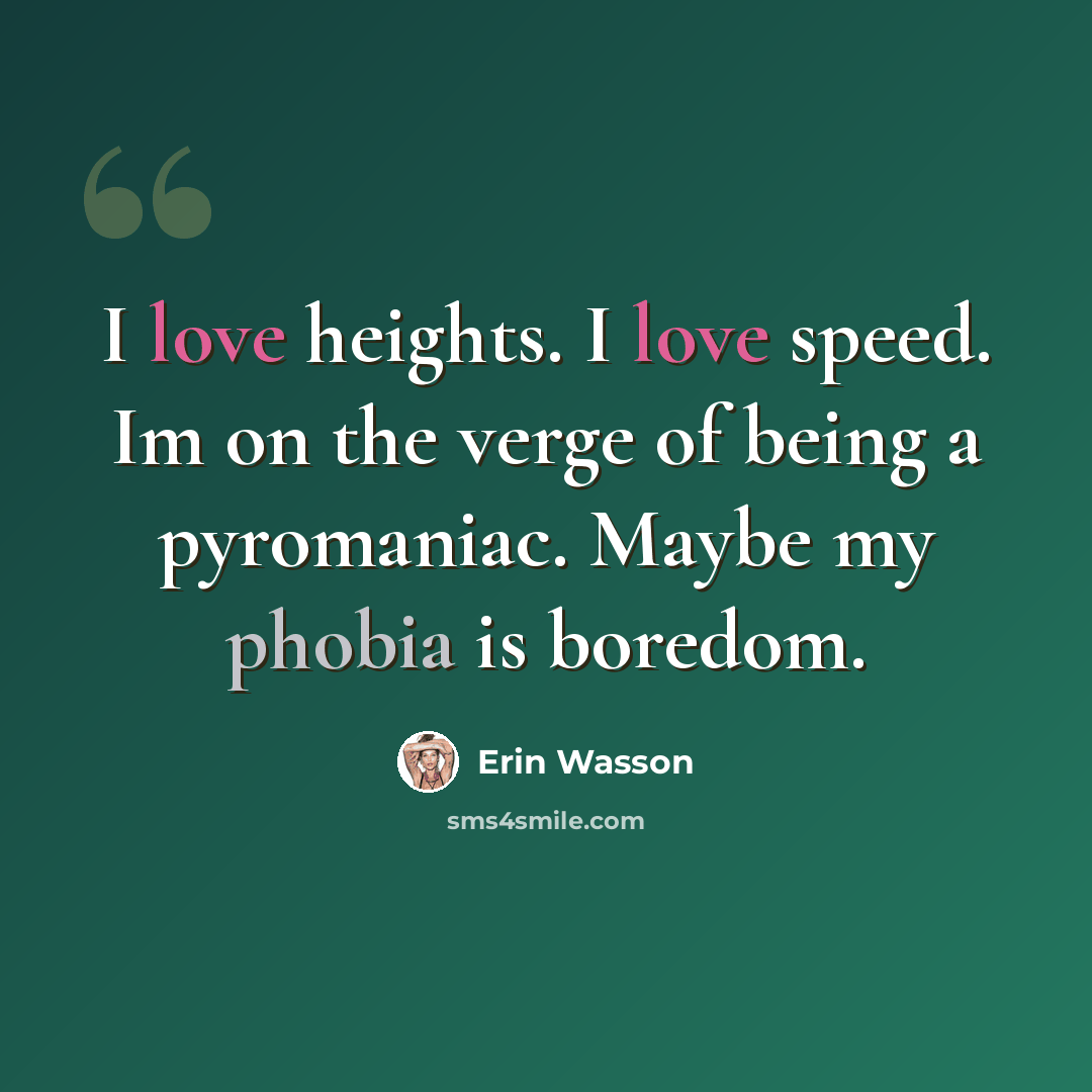 “I love heights. I love speed. Im on the verge of being a pyromaniac. Maybe my phobia is boredom.” quote by Erin Wasson