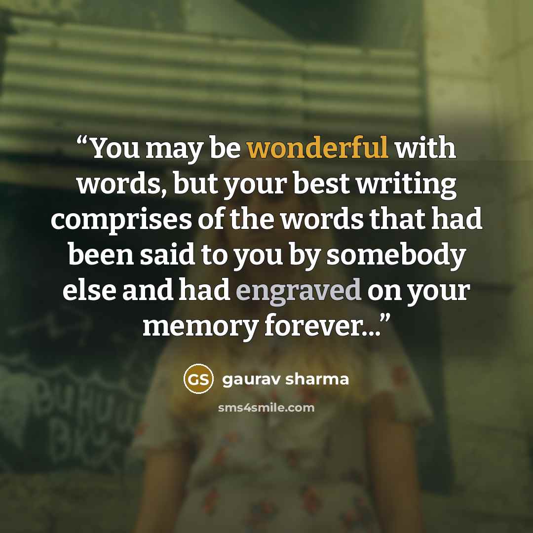 “You may be wonderful with words, but your best writing comprises of the words that had been said to you by somebody else and had engraved on your memory forever...” quote by Gaurav Sharma