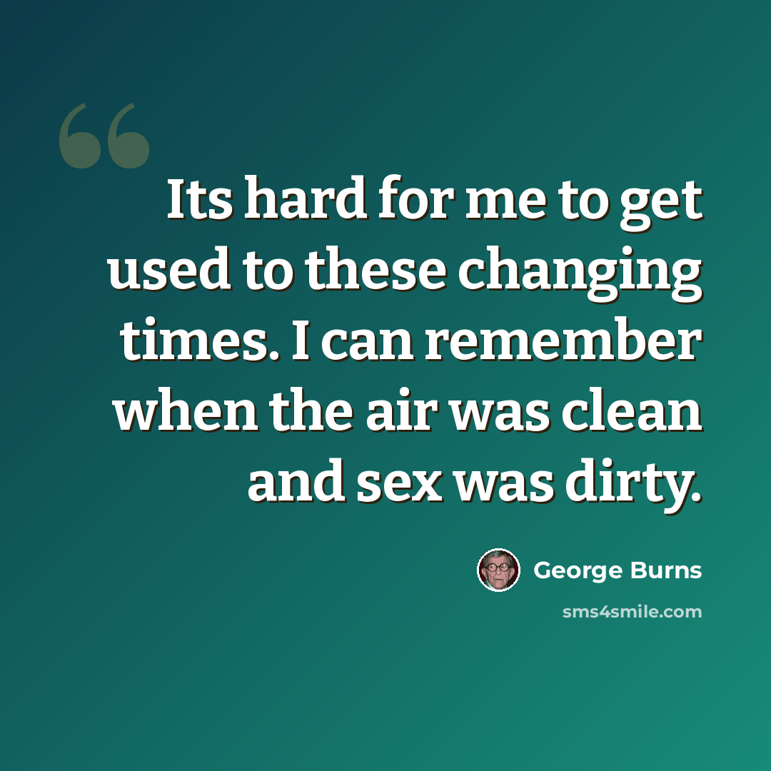 “Its hard for me to get used to these changing times. I can remember when the air was clean and sex was dirty.” quote by George Burns