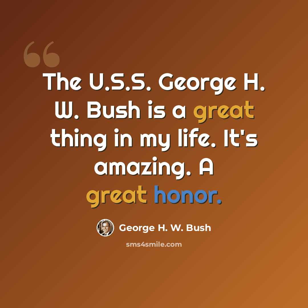 “The U.S.S. George H. W. Bush is a great thing in my life. It's amazing. A great honor.” quote by George H. W. Bush