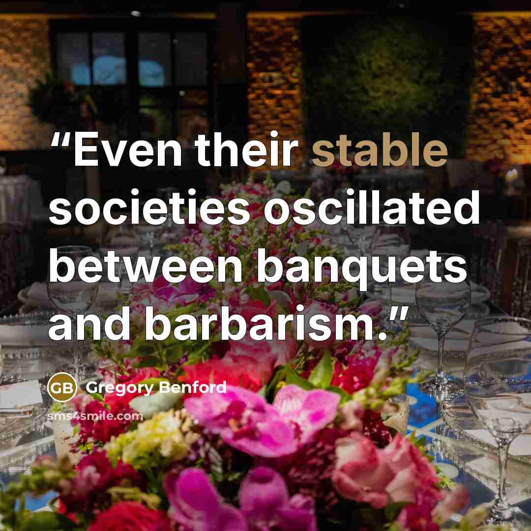 “Even their stable societies oscillated between banquets and barbarism.” quote by Gregory Benford