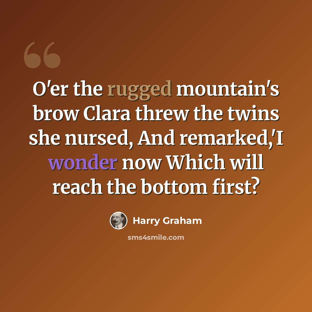 “O'er the rugged mountain's brow Clara threw the twins she nursed, And remarked,'I wonder now Which will reach the bottom first?” quote by Harry Graham