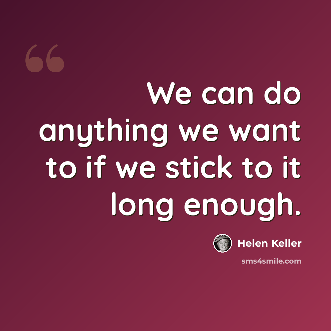 “We can do anything we want to if we stick to it long enough.” quote by Helen Keller