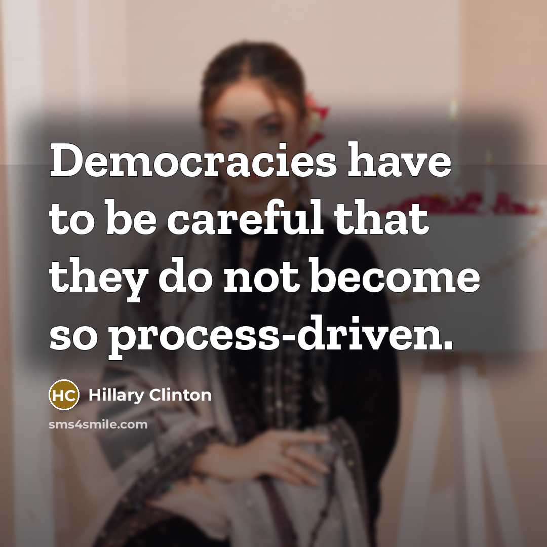 “Democracies have to be careful that they do not become so process-driven.” quote by Hillary Clinton