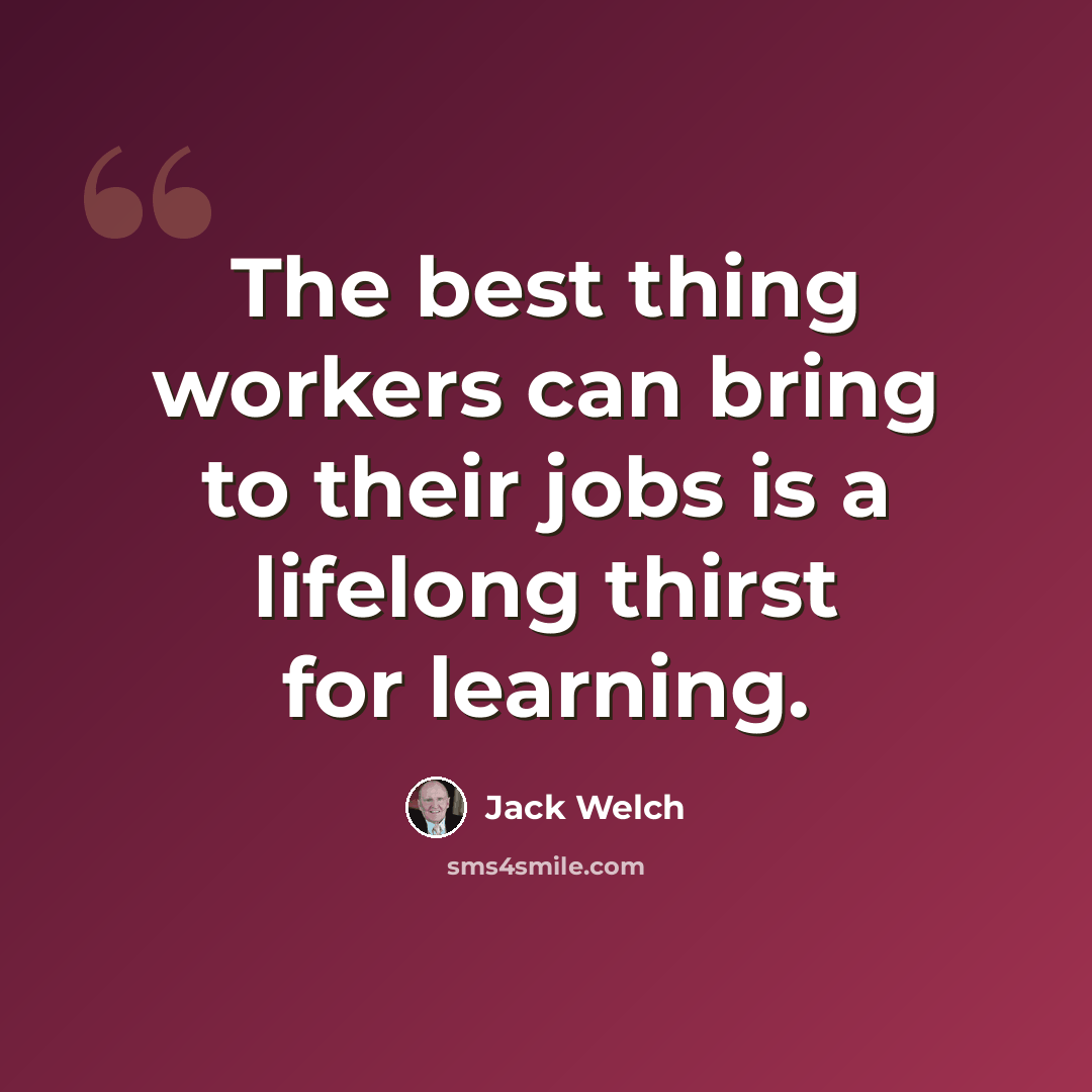 “The best thing workers can bring to their jobs is a lifelong thirst for learning.” quote by Jack Welch