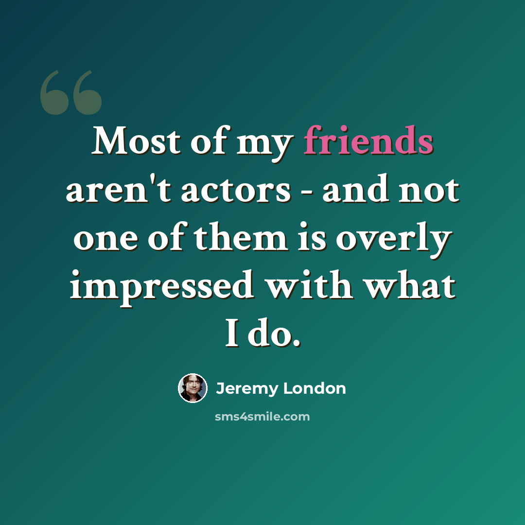 “Most of my friends aren't actors - and not one of them is overly impressed with what I do.” quote by Jeremy London