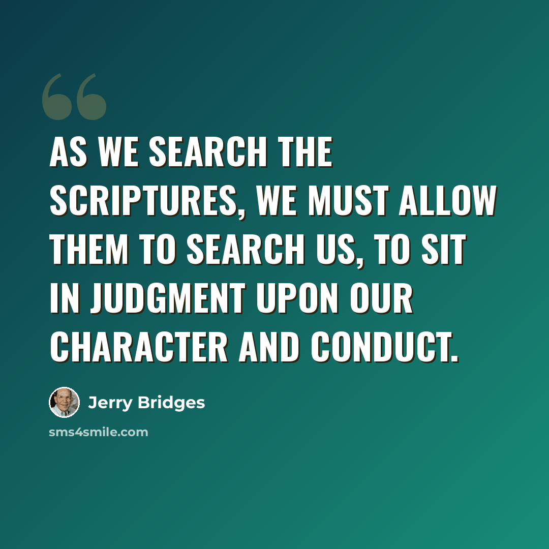 “As we search the Scriptures, we must allow them to search us, to sit in judgment upon our character and conduct.” quote by Jerry Bridges