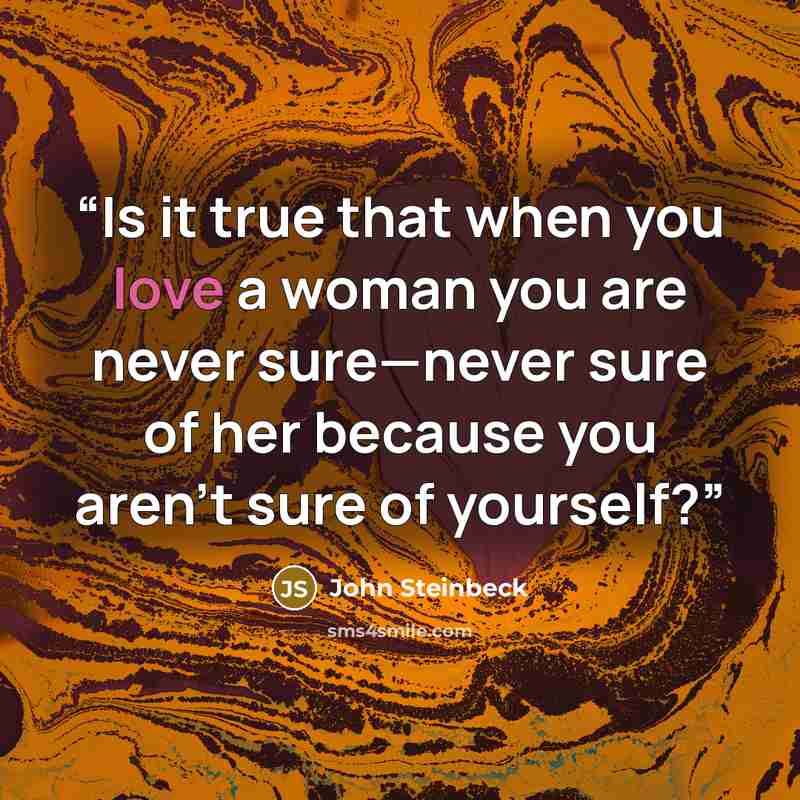 “Is it true that when you love a woman you are never sure—never sure of her because you aren’t sure of yourself?” quote by John Steinbeck