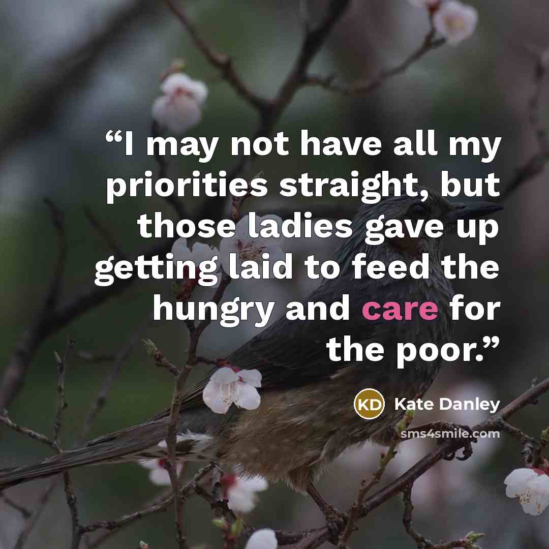 “I may not have all my priorities straight, but those ladies gave up getting laid to feed the hungry and care for the poor.” quote by Kate Danley