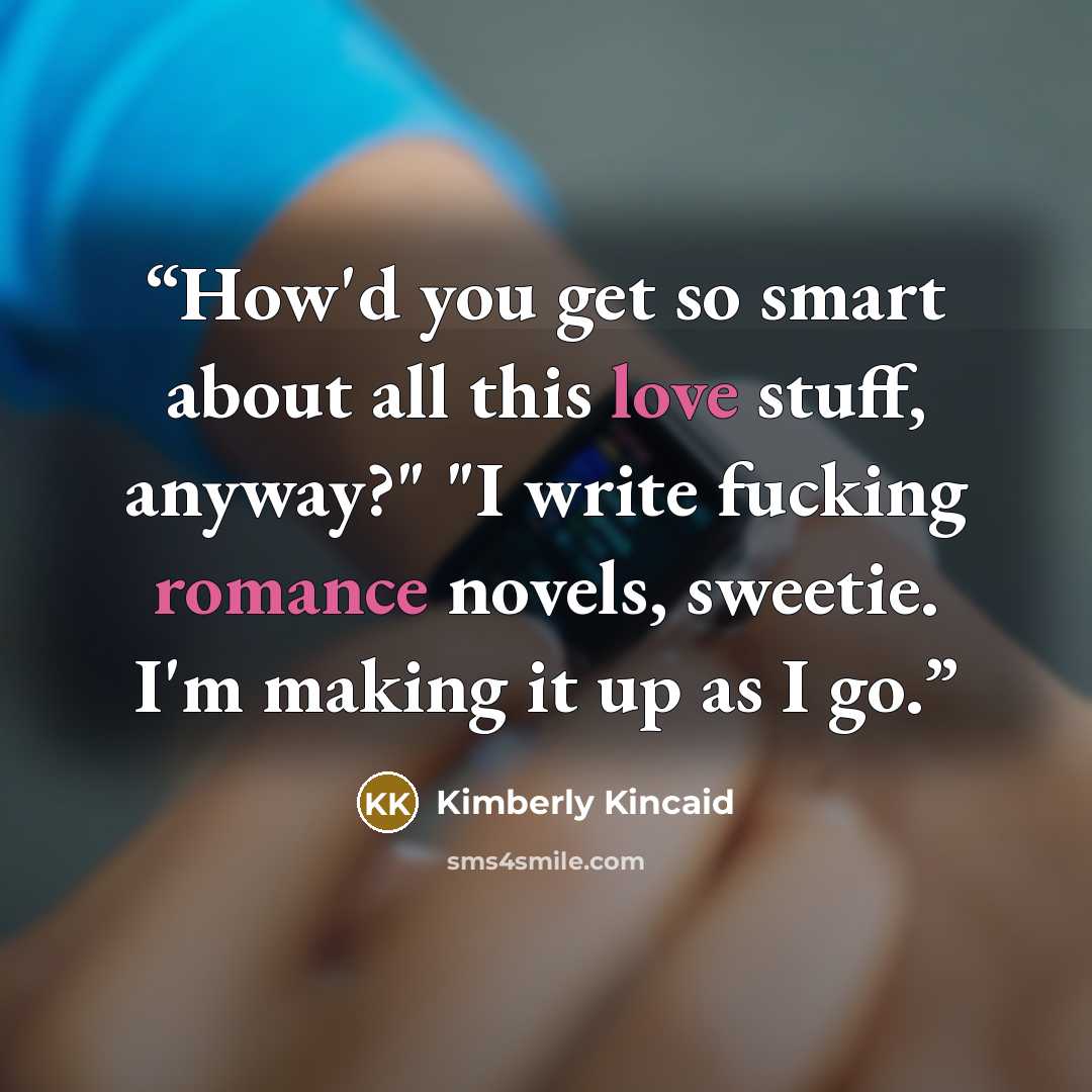 “How'd you get so smart about all this love stuff, anyway?" "I write fucking romance novels, sweetie. I'm making it up as I go.” quote by Kimberly Kincaid