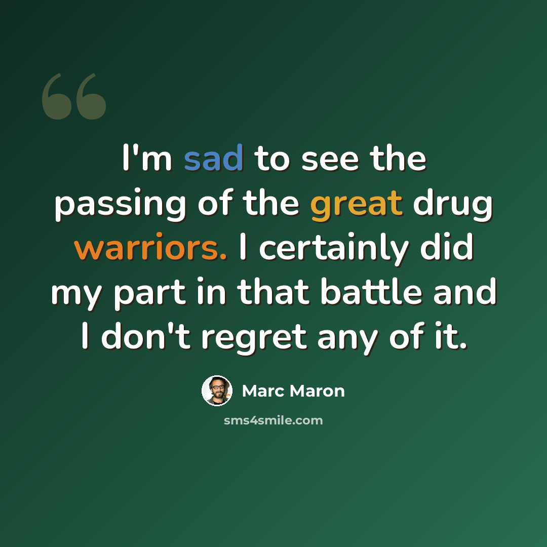 “I'm sad to see the passing of the great drug warriors. I certainly did my part in that battle and I don't regret any of it.” quote by Marc Maron