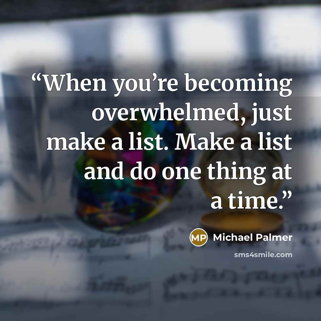 “When you’re becoming overwhelmed, just make a list. Make a list and do one thing at a time.” quote by Michael Palmer