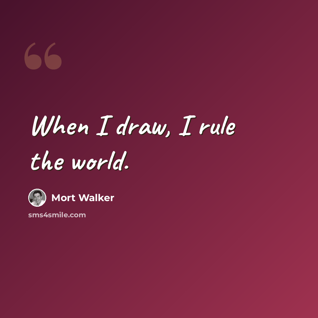 “When I draw, I rule the world.” quote by Mort Walker