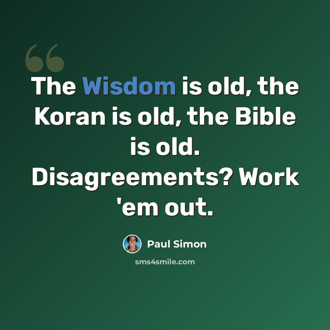 “The Wisdom is old, the Koran is old, the Bible is old. Disagreements? Work 'em out.” quote by Paul Simon