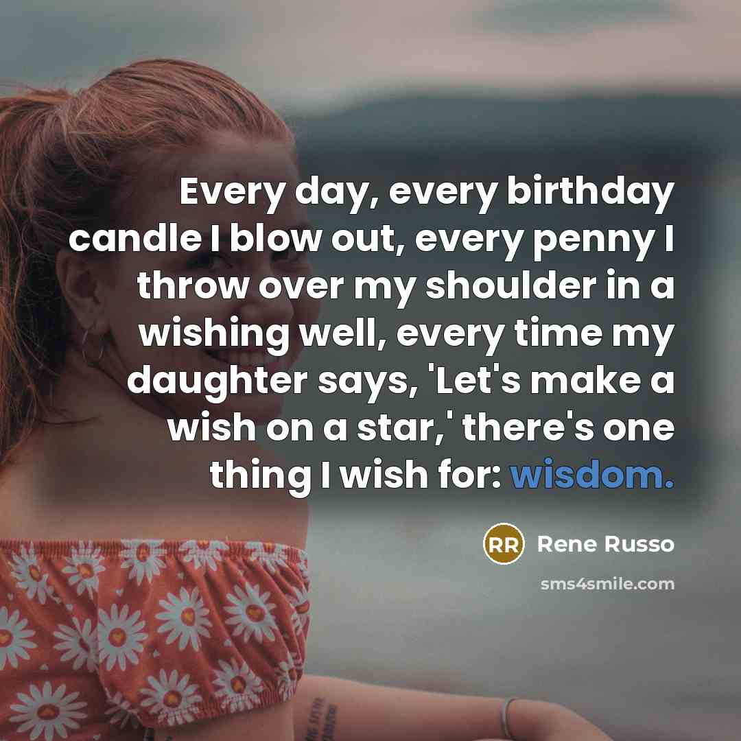 “Every day, every birthday candle I blow out, every penny I throw over my shoulder in a wishing well, every time my daughter says, 'Let's make a wish on a star,' there's one thing I wish for: wisdom.” quote by Rene Russo