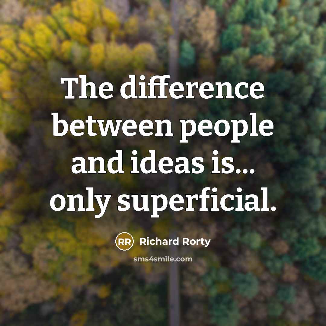 “The difference between people and ideas is... only superficial.” quote by Richard Rorty