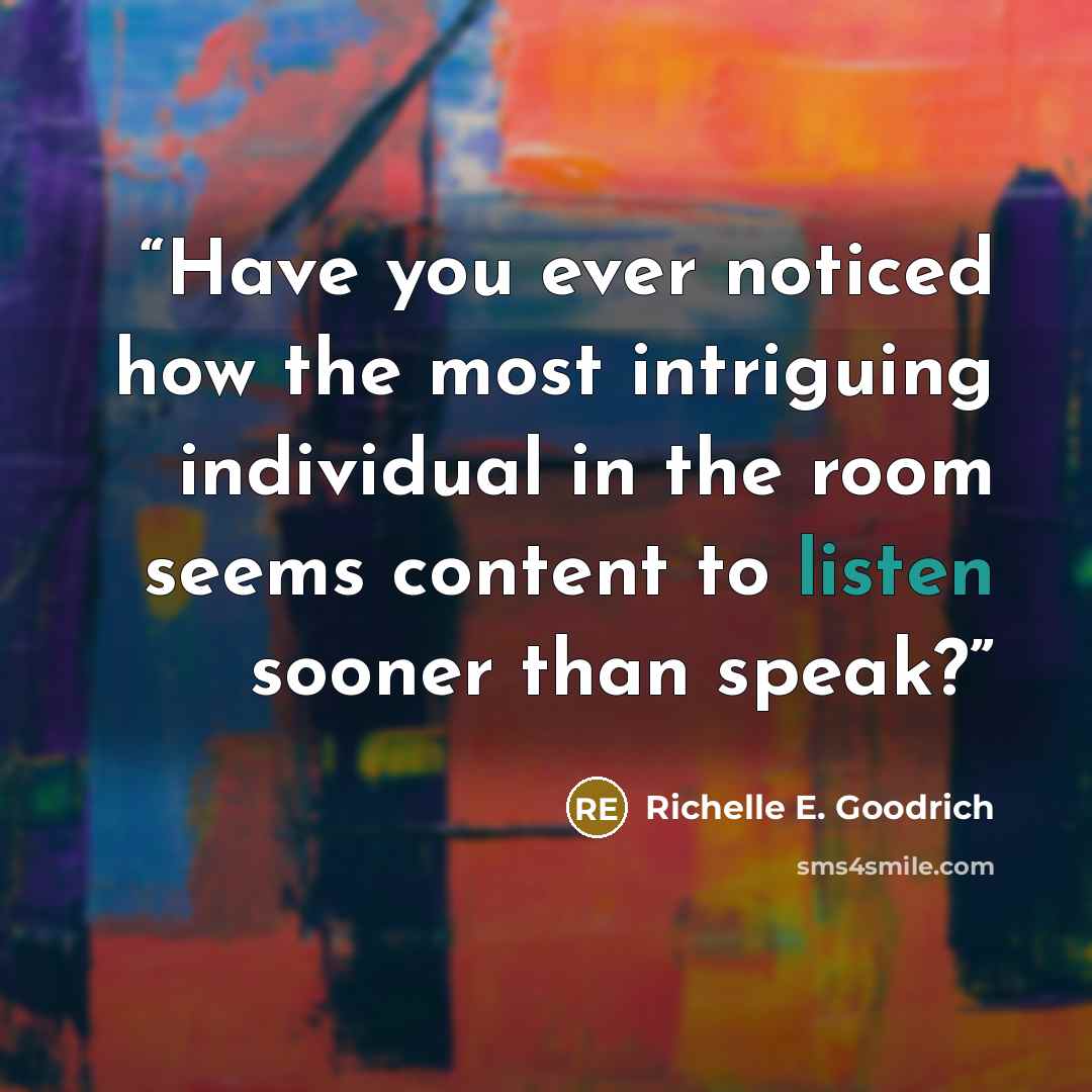 “Have you ever noticed how the most intriguing individual in the room seems content to listen sooner than speak?” quote by Richelle E. Goodrich