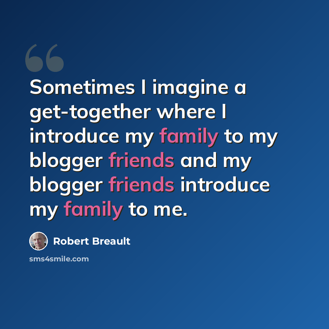 “Sometimes I imagine a get-together where I introduce my family to my blogger friends and my blogger friends introduce my family to me.” quote by Robert Breault