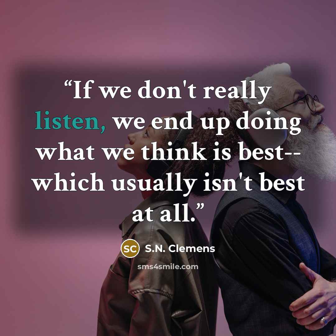 “If we don't really listen, we end up doing what we think is best-- which usually isn't best at all.” quote by S.N. Clemens