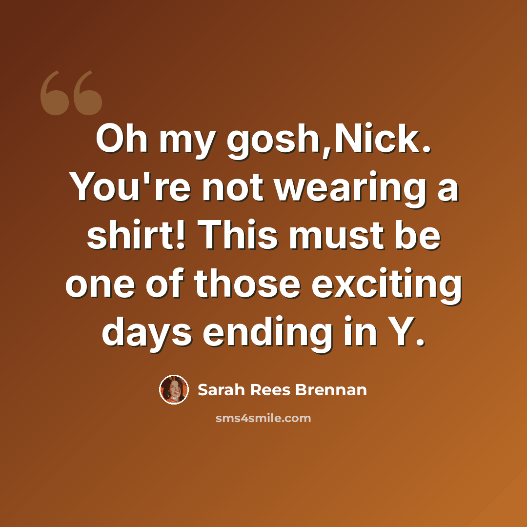 “Oh my gosh,Nick. You're not wearing a shirt! This must be one of those exciting days ending in Y.” quote by Sarah Rees Brennan