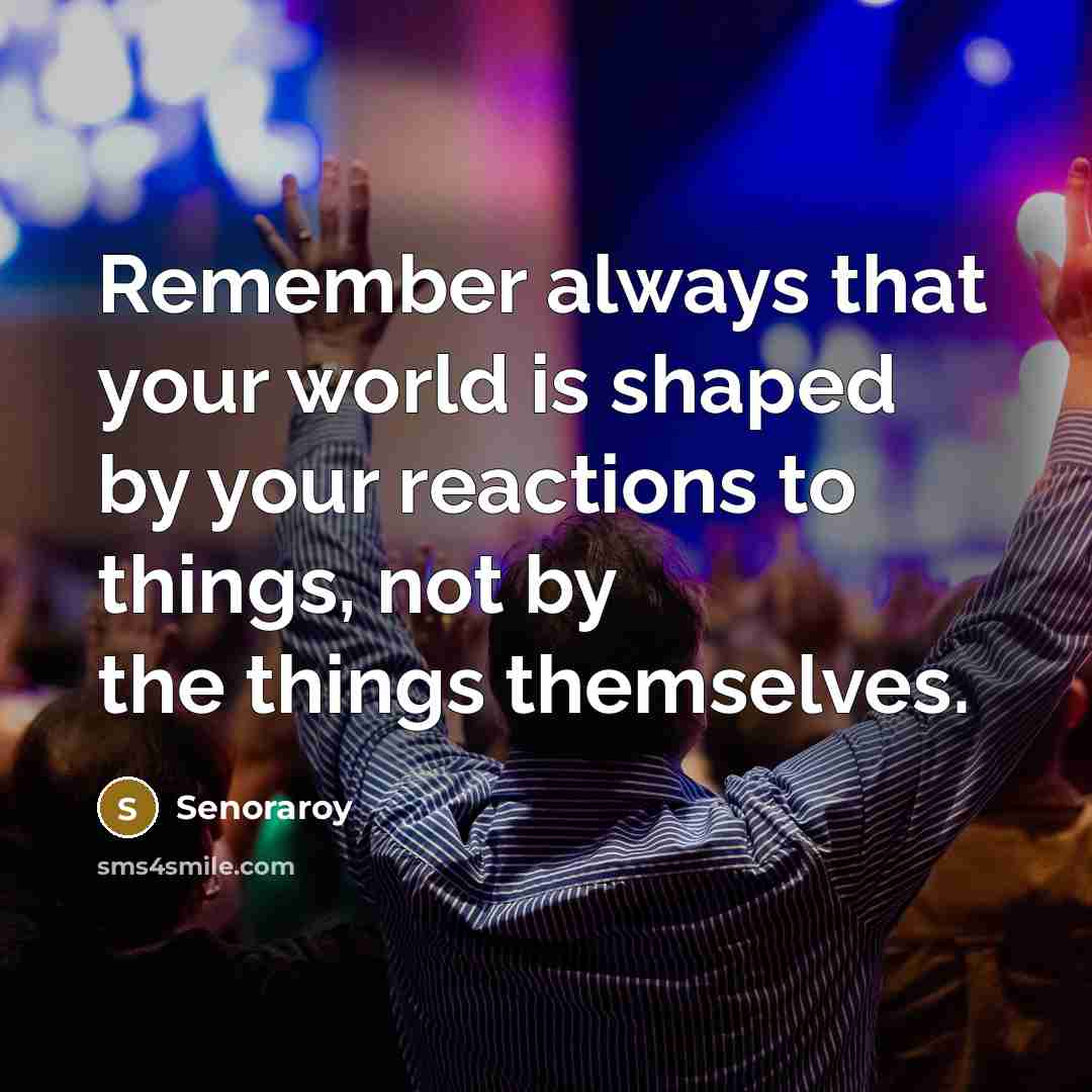 “Remember always that your world is shaped by your reactions to things, not by the things themselves.” quote by Senoraroy