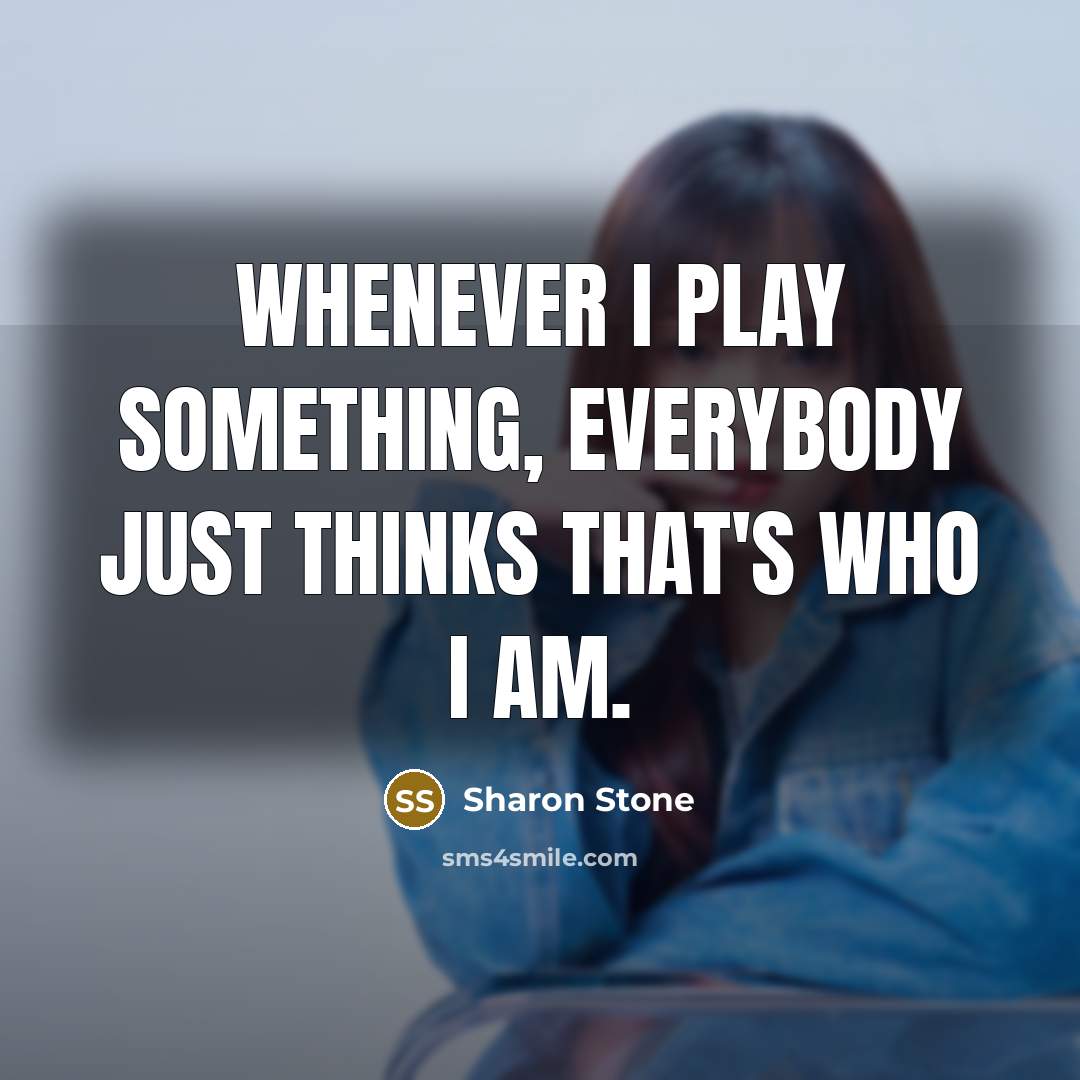 “Whenever I play something, everybody just thinks that's who I am.” quote by Sharon Stone