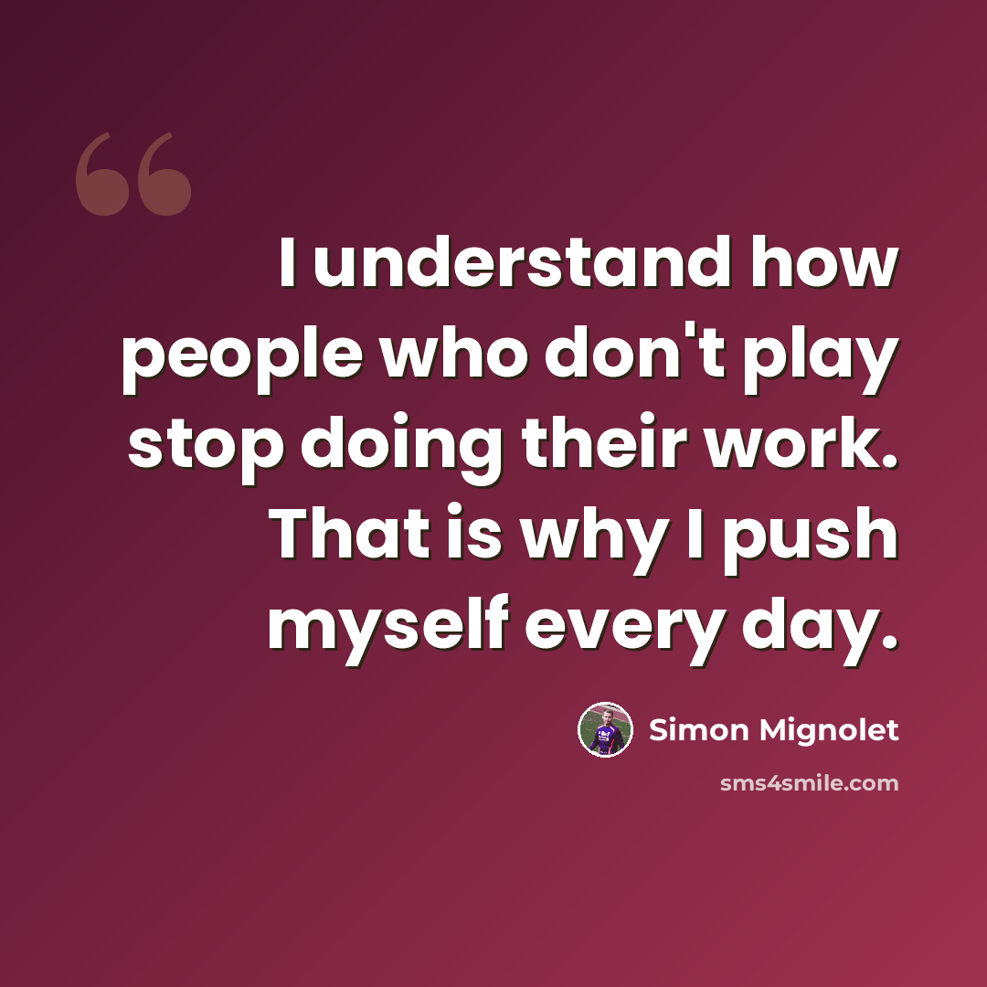 “I understand how people who don't play stop doing their work. That is why I push myself every day.” quote by Simon Mignolet