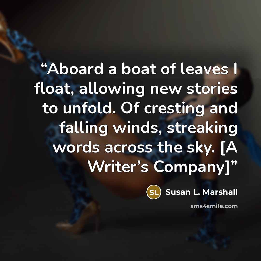 “Aboard a boat of leaves I float, allowing new stories to unfold. Of cresting and falling winds, streaking words across the sky. [A Writer’s Company]” quote by Susan L. Marshall