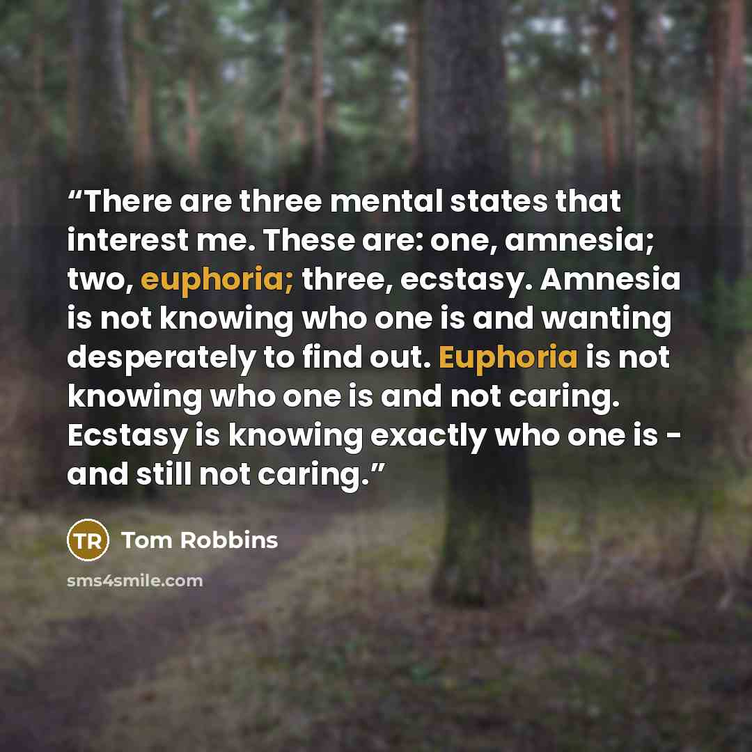 “There are three mental states that interest me. These are: one, amnesia; two, euphoria; three, ecstasy. Amnesia is not knowing who one is and wanting desperately to find out. Euphoria is not knowing who one is and not caring. Ecstasy is knowing exactly who one is - and still not caring.” quote by Tom Robbins