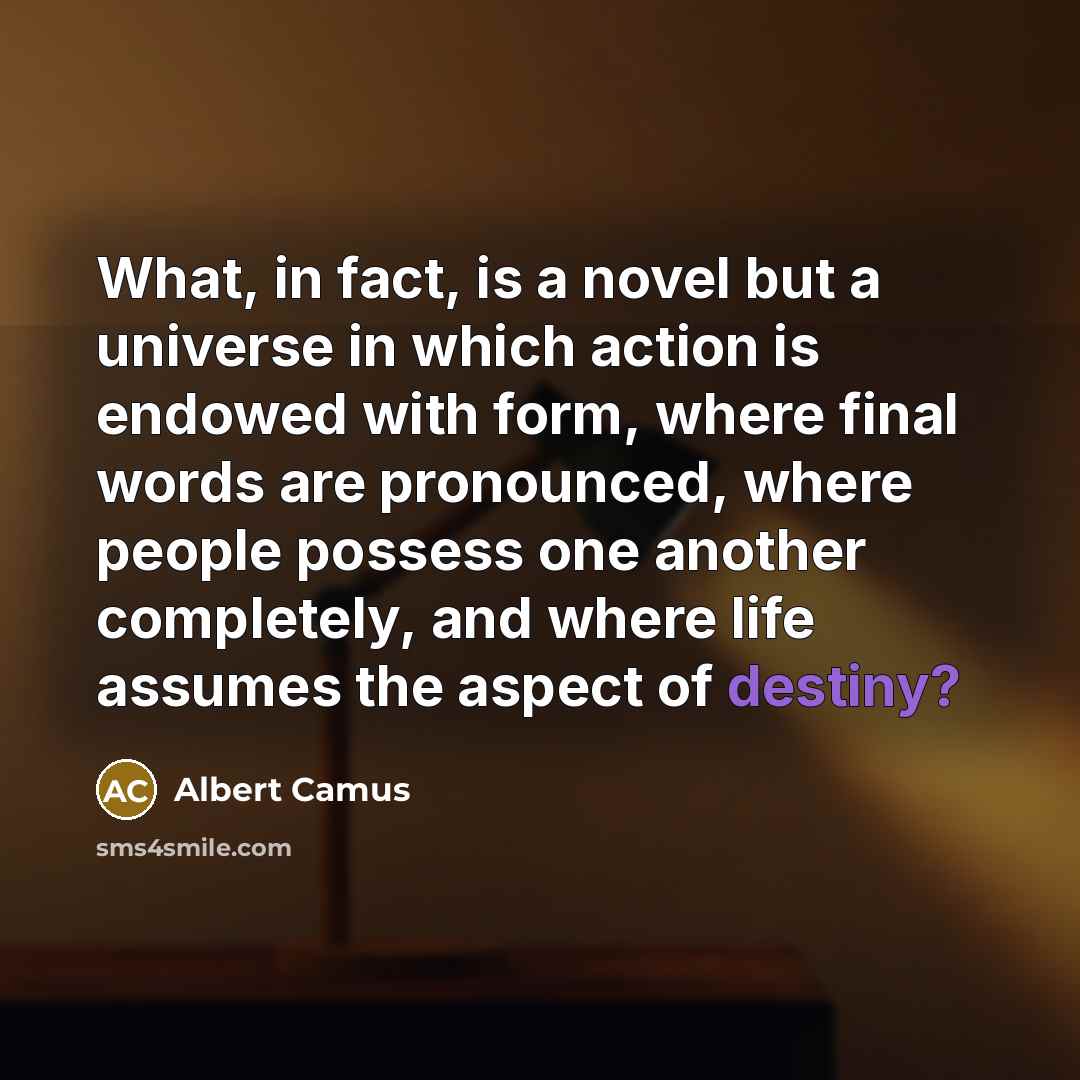 “What, in fact, is a novel but a universe in which action is endowed with form, where final words are pronounced, where people possess one another completely, and where life assumes the aspect of destiny?” quote by Albert Camus