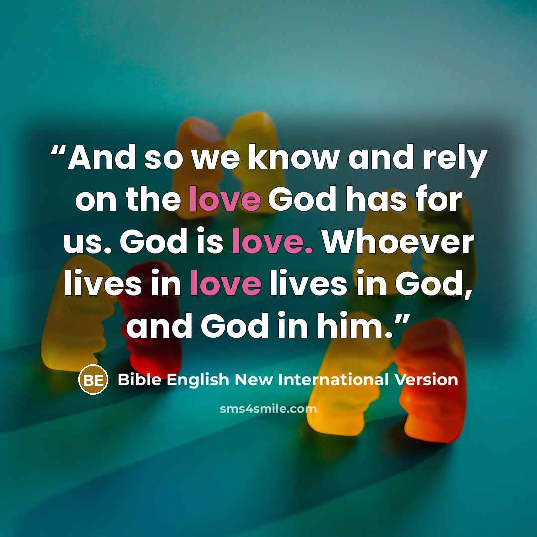 “And so we know and rely on the love God has for us. God is love. Whoever lives in love lives in God, and God in him.” quote by Bible English New International Version