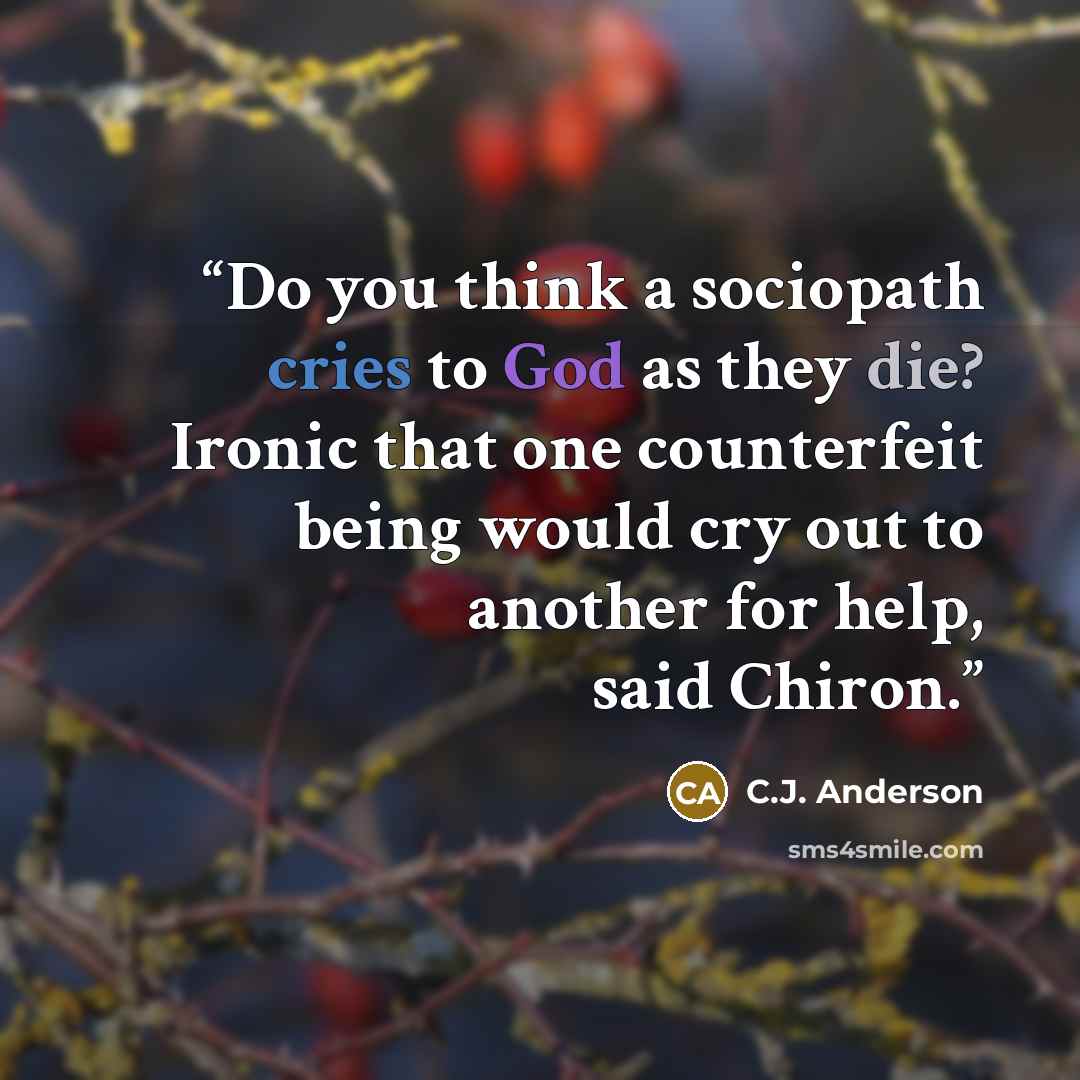 “Do you think a sociopath cries to God as they die? Ironic that one counterfeit being would cry out to another for help, said Chiron.” quote by C.J. Anderson
