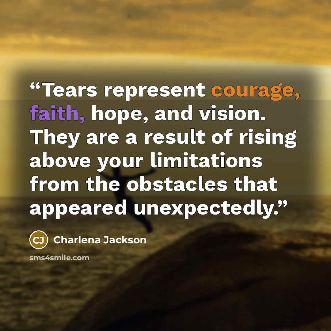 “Tears represent courage, faith, hope, and vision. They are a result of rising above your limitations from the obstacles that appeared unexpectedly.” quote by Charlena Jackson