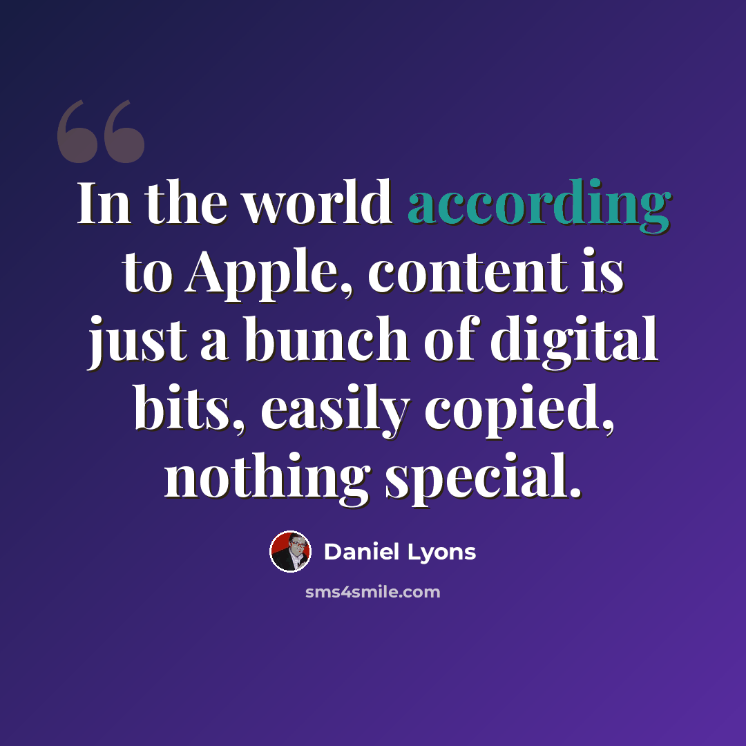 “In the world according to Apple, content is just a bunch of digital bits, easily copied, nothing special.” quote by Daniel Lyons